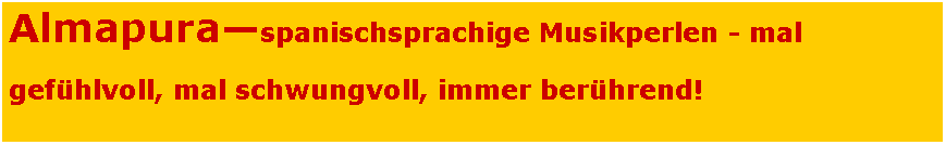Textfeld: Almapura�spanischsprachige Musikperlen - mal gef�hlvoll, mal schwungvoll, immer ber�hrend!