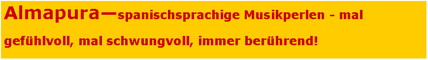 Textfeld: Almapura—spanischsprachige Musikperlen - mal
gefühlvoll, mal schwungvoll, immer berührend!