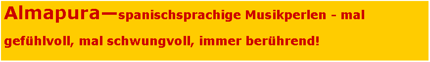 Textfeld: Almapura�spanischsprachige Musikperlen - mal gef�hlvoll, mal schwungvoll, immer ber�hrend!
