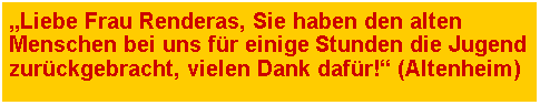 Textfeld: �Liebe Frau Renderas, Sie haben den alten Menschen bei uns f�r einige Stunden die Jugend zur�ckgebracht, vielen Dank daf�r!� (Altenheim)