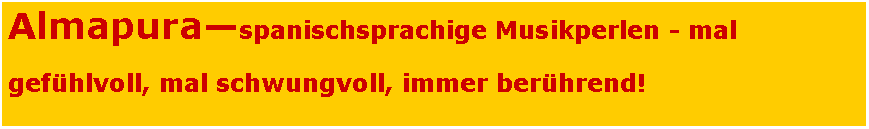 Textfeld: Almapura—spanischsprachige Musikperlen - mal
gefühlvoll, mal schwungvoll, immer berührend!