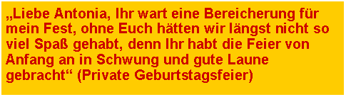 Textfeld: �Liebe Antonia, Ihr wart eine Bereicherung f�r mein Fest, ohne Euch h�tten wir l�ngst nicht so viel Spa� gehabt, denn Ihr habt die Feier von Anfang an in Schwung und gute Laune gebracht� (Private Geburtstagsfeier)