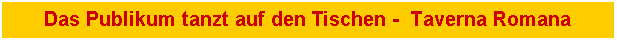 Textfeld: Das Publikum tanzt auf den Tischen -  Taverna Romana 
